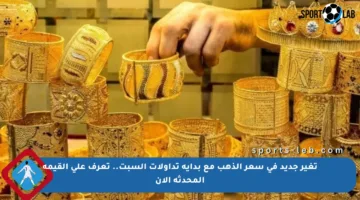 تغير جديد في سعر الذهب مع بداية تداولات السبت.. تعرف على القيمة المحدثة الآن